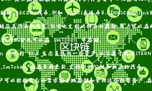 ImToken 钱包是一款热门的数字资产钱包，用户可以在其中存储和管理多种不同的加密货币。以下是一些可以在 ImToken 钱包中存储的主流币种：

1. **以太坊（ETH）**：作为第二大市值的加密货币，ETH 是以太坊区块链的原生代币，许多去中心化应用（DApps）和智能合约都以 ETH 为基础。

2. **ERC20 代币**：ImToken 支持所有基于以太坊的 ERC20 代币，例如 USDT（泰达币）、LINK（Chainlink）、UNI（Uniswap）、MANA（Decentraland）等。

3. **比特币（BTC）**：虽然 ImToken 主要是以太坊及其代币的钱包，但它也支持比特币的存储，用户可以在同一个钱包中轻松管理多种资产。

4. **比特币现金（BCH）**：作为比特币的分叉币，比特币现金也可以在 ImToken 中存储。

5. **EOS 和 TRC20 代币**：除了以太坊，ImToken 也支持 EOS 生态系统的一些资产，以及基于波场（TRON）的 TRC20 代币。

6. **其他公链的代币**：随着多链支持的逐渐增多，ImToken 还在不断更新，支持新的公链和相应的代币。

总之，ImToken 钱包支持的加密货币种类繁多，用户可以根据自己的需求安全地存储和管理这些数字资产。在使用这些币种时，请务必注意安全保护和私钥管理。