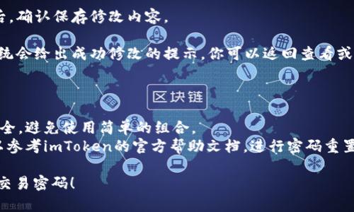 在imToken中修改交易密码的步骤如下：

1. **打开imToken应用**：在你的手机上找到并打开imToken应用。

2. **进入“设置”**：在首页界面，通常会在右下角找到一个“我”或“设置”的选项，点击进入。

3. **选择“安全”**：在设置菜单中，找到“安全”这一选项，点击进入。

4. **更改交易密码**：在安全设置中，可以看到“交易密码”的相关选项，点击“修改交易密码”。

5. **输入当前密码**：系统通常会要求你先输入当前的交易密码以进行验证。

6. **设置新密码**：验证通过后，按照提示输入新交易密码，并确认新密码。

7. **保存修改**：完成以上步骤后，确认保存修改内容。

8. **确认信息**：通常情况下，系统会给出成功修改的提示，你可以返回查看或进行交易来确认密码已修改成功。

请注意：

- 确保你的新密码足够复杂且安全，避免使用简单的组合。
- 如有忘记交易密码的情况，可以参考imToken的官方帮助文档，进行密码重置的操作。 

希望这些步骤能帮助你顺利修改交易密码！