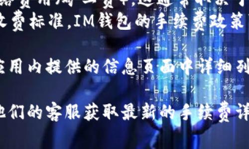 在使用IM钱包（或其他数字钱包）进行转账时，手续费通常由多个因素决定，包括：

1. **转账金额**：有些钱包的手续费是根据转账金额的比例来计算的。
2. **网络费用**：在区块链网络上进行转账时，会产生一定的网络费用（矿工费），这通常取决于网络的拥堵情况。
3. **钱包服务商的政策**：不同的钱包服务商可能会有不同的收费标准，IM钱包的手续费政策可能会定期调整。

在具体数额方面，IM钱包的转账手续费通常会在其官方网站或应用内提供的信息页面中详细列出。用户在进行转账前，可以在相关页面查看最新的手续费标准。

为了确保准确的信息，建议您访问IM钱包的官方网站或者联系他们的客服获取最新的手续费详情。