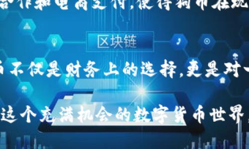 发现狗币的潜力：从虚拟世界走向真实的价值
狗币, 加密货币, 投资/guanjianci

狗币的起源与发展
在加密货币的浩瀚星空中，狗币（Dogecoin）如同一颗璀璨的星星，最初只是一个玩笑，但如今已经蜕变为投资者与情感共鸣的载体。狗币于2013年由软件工程师比利·马克斯（Billy Markus）和杰克逊·帕尔默（Jackson Palmer）设计，它的灵感来源于流行的“柴犬”网络迷因，最初是为了嘲笑比特币及其他加密货币的投机热潮。作为网络文化的产物，狗币迅速获得了越来越多的人们的青睐，特别是在年轻的网民中。

狗币在加密市场的地位
随着比特币的火热，狗币也逐渐在众多加密货币中找到了自己的位置。因其低交易成本和快速的交易确认时间，狗币成为了许多小额交易与小投资者的首选。这种草根化的特色使得狗币不仅是一个投资工具，更是一个社区文化的代表，其背后的用户不仅仅是投资者，更是对这一文化认同的群体。

社区的力量：爱与支持
狗币的成功离不开其活跃的社区。从慈善项目到赞助运动员，狗币社区以其强大的支持力而著称。例如，在2014年，狗币社区为索契冬奥会筹集了超过五万美元的资金，以支持牙买加雪橇队，这一举动使得狗币更深入人心。这样的故事从侧面展示了一个加密货币不仅仅是货币，更是连接人与人之间感情的桥梁。

投资狗币的理由
对于想要进入加密货币市场的投资者来说，狗币无疑是个值得关注的选项。其庞大的社区基础和不断增长的知名度使得其成为了一个潜力股。投资狗币不仅可能带来财务收益，更关键的是，它让投资者参与到一个充满乐趣与热情的文化之中。

如何安全投资狗币？
投资狗币的过程中，安全是每个投资者必须重视的主题。在选择交易平台时，推荐使用知名度高的交易所，如Coinbase或Binance，以确保交易的安全。在进行投资前，认真研究狗币的市场趋势和其它因素，如市场心理、社交媒体的动态等。合理的投资规划与及时的风险控制，都能让你的投资更为成功。

未来展望：狗币将走向哪里？
面对未来，狗币的升值潜力依然充满想象。虽然狗币的价格波动较大，但它的社区活力和影响力未曾减弱，因此从中寻找投资机会极具吸引力。同时，它也在不断探索新的应用场景，例如与商家的合作和电商支付，使得狗币在现实世界中的应用逐渐变得可行。

总结：狗币的文化影响力
总的来说，狗币不仅仅是一种加密货币，更是一个充满温情与社区文化的现象。它的每一次价格波动都牵动着众多人的心，而在这背后，更深层次的是人们对数字货币未来的希望与信仰。投资狗币不仅是财务上的选择，更是对一种新文化的认同与追求。无论你是技术宅还是投资老手，狗币都能为你提供一个独特而又有趣的投资旅程。

通过这样的详细介绍，读者不仅能了解到狗币的基本知识，还能够感受到它在当代社会的文化价值和投资潜力。无论未来如何，狗币已经在无形中连接起了一群志同道合的人们，让我们共同关注这个充满机会的数字货币世界。