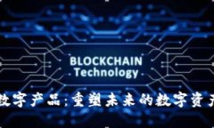 区块链数字产品：重塑未来的数字资产