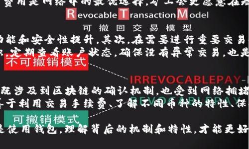 关于“挖矿到imtoken多久确认6”的问题，其实涉及到多个方面的内容，包括区块链的确认机制、不同币种的特性以及imToken钱包的使用习惯。为了帮助你更清楚地理解这个问题，我将分段详细介绍其中的相关内容。

什么是区块链确认机制？
在区块链的世界中，每一笔交易都需要被网络中的矿工验证，以确保交易的真实性和防止双重支付。这个验证过程就是所谓的“确认”。通常情况下，一笔交易至少需要经过几个确认后，才能被认为是安全的。
例如，比特币的确认机制要求交易在被矿工打包进区块后，后续有六个区块通过验证，交易才被认为是安全的。所以说，六次确认也被广泛认为是一个保险的标准。每一个确认都代表着交易被网络验证的过程，越久越安全。

imToken钱包的特点
imToken是一款非常受欢迎的数字货币钱包，它不仅支持多种数字资产的存储与管理，还提供了便捷的交易功能。对于用户来说，了解imToken的确认机制是至关重要的，因为这直接关系到资产的安全性与交易的及时性。
在imToken中，交易一旦发起，会被迅速发送到区块链网络中，一般情况下，用户可以在钱包界面看到交易状态，包括“未确认”、“已确认”等信息。不过，确认的时间并不仅仅取决于imToken本身，而是和底层区块链的工作原理息息相关。

不同币种的确认时间
不同的数字货币有不同的区块时间。例如，比特币的区块时间大约是10分钟，而以太坊的区块时间约为15秒。我们以比特币为例，六次确认大约需要60分钟，这意味着，如果你通过挖矿获得的比特币在imToken中需要六次确认，通常情况下，你可以耐心等待大约一个小时。
不过，若是以太坊或其他币种，确认的时间会快得多。因此，确认时间的长短是个体化的，需要根据具体的币种和当前网络繁忙程度来综合判断。

挖矿与交易确认的关系
提到“挖矿”，我们不得不说到矿工在网络中的角色。他们不仅通过竞赛的方式获得区块奖励，同时还负责验证交易，确保网络的安全与稳定。当一笔交易被矿工打包进区块，才会算作“确认”。所以说，挖矿不仅是为了获得奖励，还是整个区块链系统正常运转的关键所在。
在imToken中，如果你通过某个矿池挖矿而获得了代币，要多久才能在钱包中看到这些代币呢？这取决于该币种的网络状况、交易费设置以及该矿池的出块效率等多个因素。有的矿池可能在几分钟内就能让你的交易得到确认，而有的则可能延迟更久。

如何提高确认速度？
若你希望加速交易确认的速度，可以考虑增加交易手续费。因为矿工通常会优先处理手续费较高的交易。如果你的交易费用是网络中的最优选择，矿工会更愿意在短时间内验证你的交易。通过设置合适的交易费，来换取快速的确认时间，可以在一定程度上帮助你加速这个过程。

imToken钱包的使用小技巧
使用imToken钱包时，有几个小技巧可以帮助你更好地管理交易和资产。首先，定期更新你的应用程序，以获得最新的功能和安全性提升。其次，在需要进行重要交易时，建议多次确认网络状况和交易费，确保你的交易能够以最佳的速度确认。
此外，imToken的界面十分友好，用户可以一目了然地了解交易状态、余额及历史记录，随时保持对自身资产的清晰认识。定期查看账户状态，确保没有异常交易，也是保护自己资产的重要手段。

总结
确认时间是区块链中一个非常重要的概念，尤其在使用imToken这样的钱包时。挖矿所获得的币种在被确认的过程中，既涉及到区块链的确认机制，也受到网络拥堵和交易手续费等多方面因素的影响。因此，对于用户来说，了解这些因素，将有助于他们更有效地管理和使用数字资产。
总体而言，从挖矿到在imToken钱包中完成六次确认的整个过程，并没有一个固定的时间，而是一个动态变化的过程。善于利用交易手续费、了解不同币种的特性、保持对imToken界面的关注，都是提高确认效率的重要措施。

通过以上的解析，希望能让你对“挖矿到imToken多久确认6”这一问题有个更清晰、全面的理解。无论是在选择挖矿还是使用钱包，理解背后的机制和特性，才能更好地保护自己的资产安全，享受数字货币带来的便利与机遇。