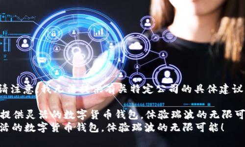 提示: 请注意，我无法提供有关特定公司的具体建议或信息。

### 提供灵活的数字货币钱包，体验瑞波的无限可能！
提供灵活的数字货币钱包，体验瑞波的无限可能！