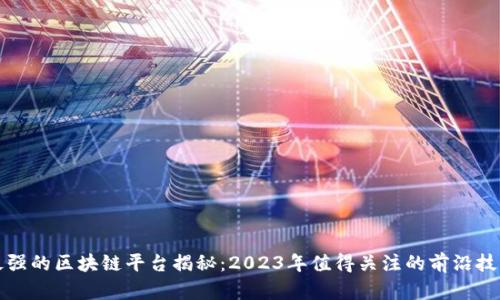 最强的区块链平台揭秘：2023年值得关注的前沿技术
